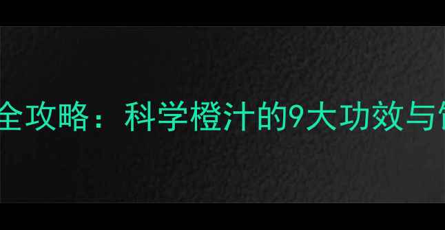 橙汁养生全攻略科学橙汁的9大功效与饮用指南