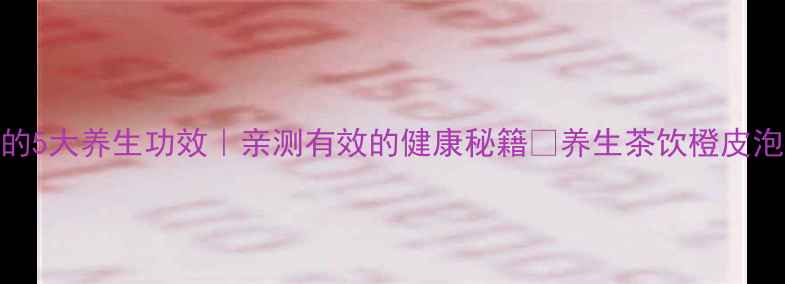 图片 橙皮泡水喝的5大养生功效｜亲测有效的健康秘籍✨养生茶饮橙皮泡水女性健康