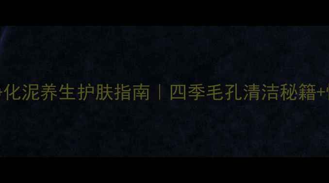 图片 欧莱雅净化泥养生护肤指南｜四季毛孔清洁秘籍+懒人教程