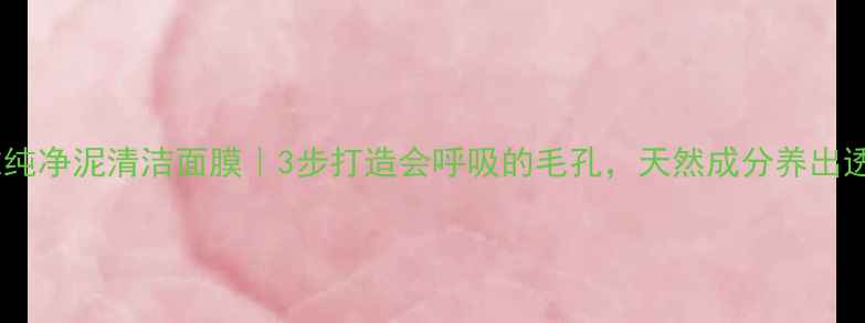 欧莱雅纯净泥清洁面膜3步打造会呼吸的毛孔天然成分养出透亮肌