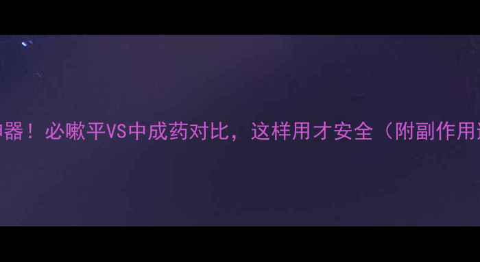 图片 止咳化痰神器！必嗽平VS中成药对比，这样用才安全（附副作用避坑指南）