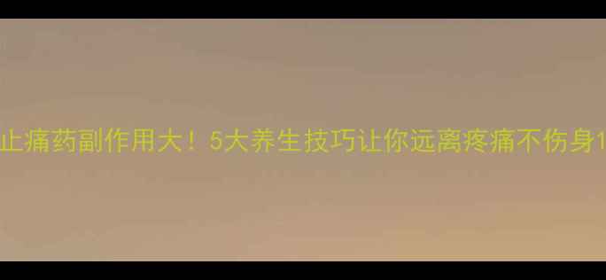 图片 止痛药副作用大！5大养生技巧让你远离疼痛不伤身1