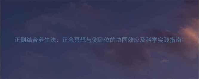 正侧结合养生法正念冥想与侧卧位的协同效应及科学实践指南