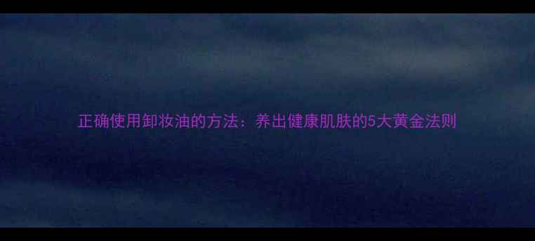 图片 正确使用卸妆油的方法：养出健康肌肤的5大黄金法则