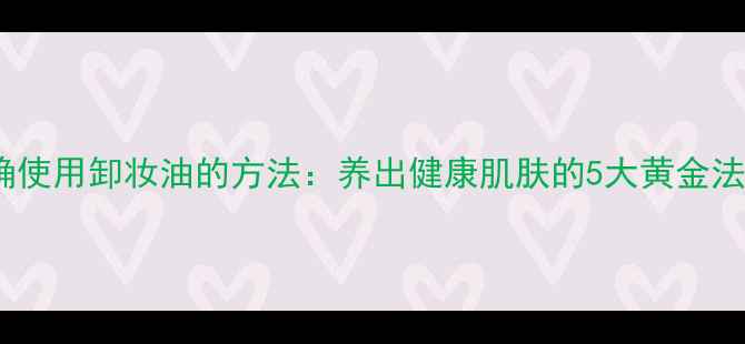 正确使用卸妆油的方法养出健康肌肤的5大黄金法则