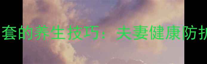 图片 正确使用男用避孕套的养生技巧：夫妻健康防护与中医调理指南1