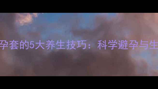 图片 正确使用避孕套的5大养生技巧：科学避孕与生殖健康指南