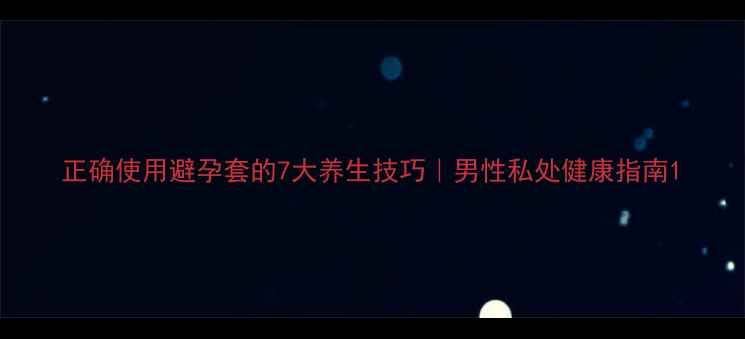 正确使用避孕套的7大养生技巧男性私处健康指南