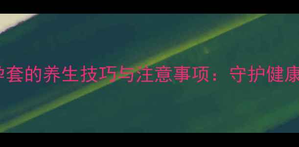 图片 正确使用避孕套的养生技巧与注意事项：守护健康的关键细节2