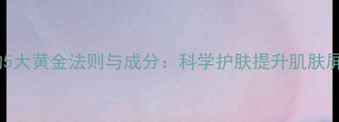 图片 正确使用面膜的5大黄金法则与成分：科学护肤提升肌肤屏障的实用指南1