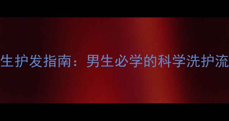 图片 正确洗头方法与养生护发指南：男生必学的科学洗护流程及头皮养护秘籍