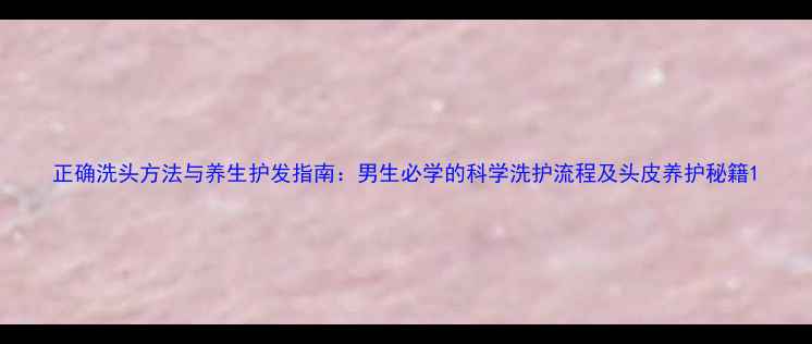 图片 正确洗头方法与养生护发指南：男生必学的科学洗护流程及头皮养护秘籍1