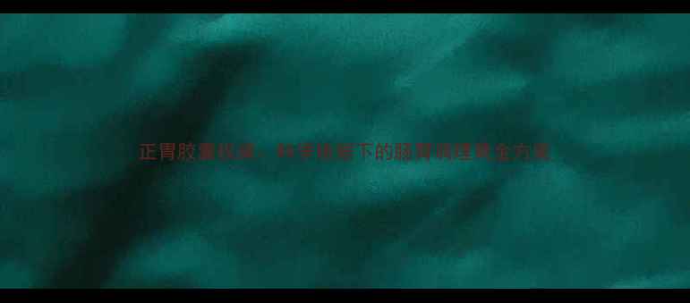 正胃胶囊权威科学依据下的肠胃调理黄金方案