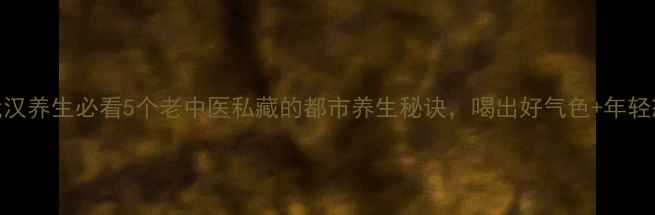 图片 武汉养生必看5个老中医私藏的都市养生秘诀，喝出好气色+年轻态