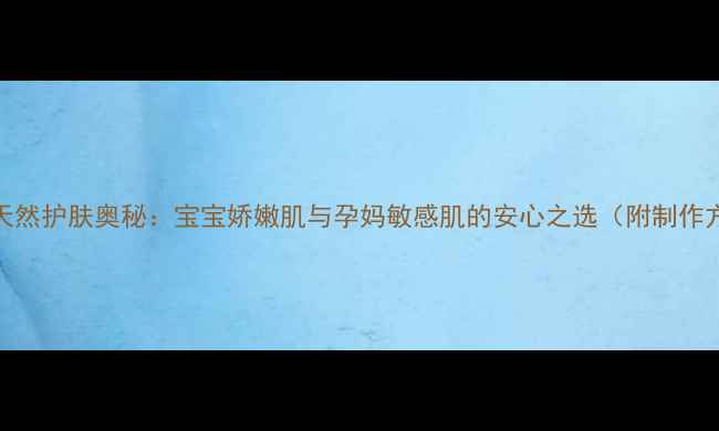 母乳奶皂的天然护肤奥秘宝宝娇嫩肌与孕妈敏感肌的安心之选附制作方法与功效