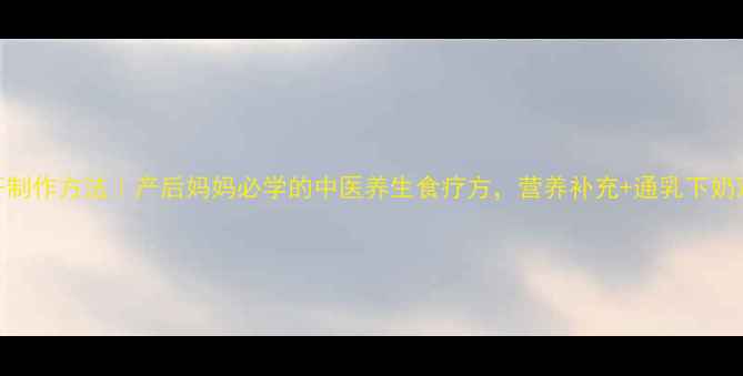 母乳饼干制作方法产后妈妈必学的中医养生食疗方营养补充通乳下奶双效合一