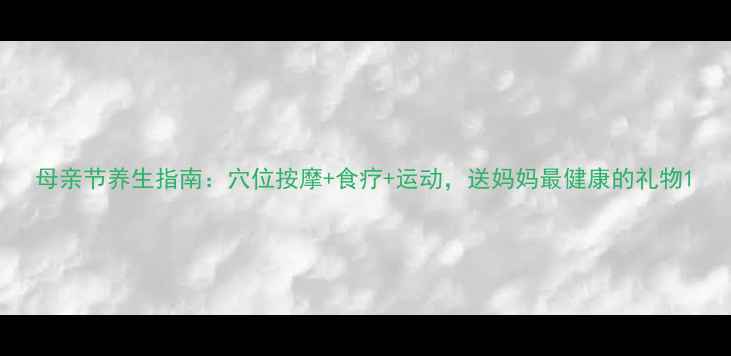图片 母亲节养生指南：穴位按摩+食疗+运动，送妈妈最健康的礼物1