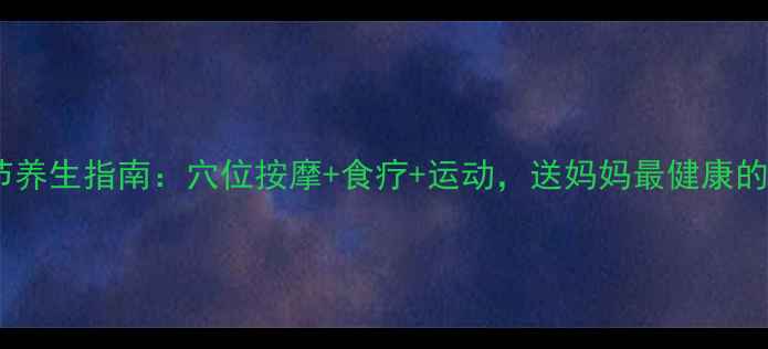母亲节养生指南穴位按摩食疗运动送妈妈最健康的礼物