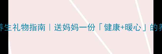 母亲节养生礼物指南送妈妈一份健康暖心的养生礼盒