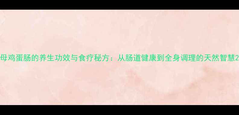 图片 母鸡蛋肠的养生功效与食疗秘方：从肠道健康到全身调理的天然智慧2