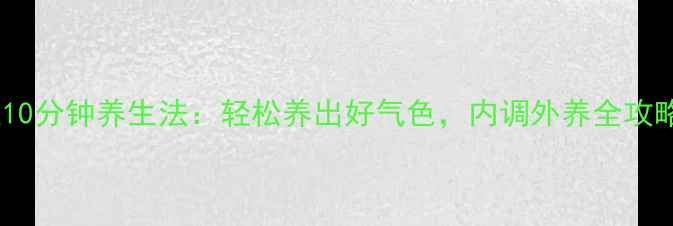 每天10分钟养生法轻松养出好气色内调外养全攻略