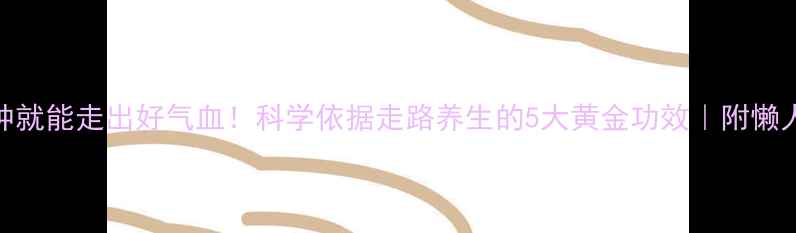 每天10分钟就能走出好气血科学依据走路养生的5大黄金功效附懒人跟练指南