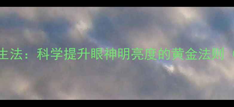 图片 每天10分钟护眼养生法：科学提升眼神明亮度的黄金法则（附专业护眼指南）