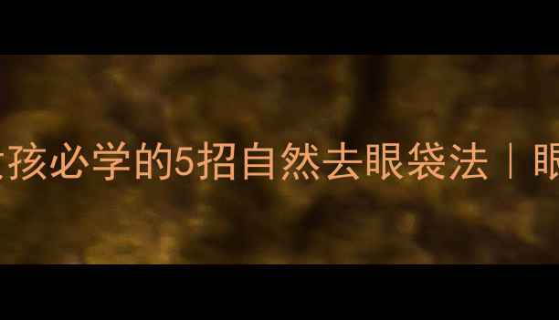 每天10分钟养生女孩必学的5招自然去眼袋法眼周年轻10岁的秘密