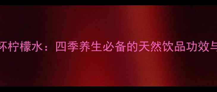 每天一杯柠檬水四季养生必备的天然饮品功效与作用全