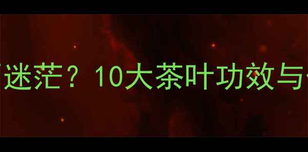 图片 每天一杯茶，健康不迷茫？10大茶叶功效与作用，附养生指南🌿