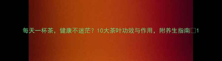 图片 每天一杯茶，健康不迷茫？10大茶叶功效与作用，附养生指南🌿1