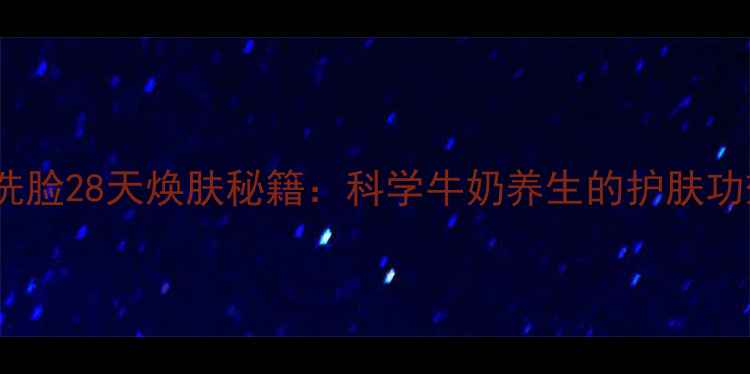 每天一杯鲜奶洗脸28天焕肤秘籍科学牛奶养生的护肤功效与实操指南