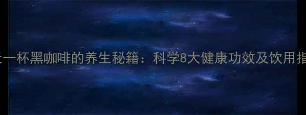 每天一杯黑咖啡的养生秘籍科学8大健康功效及饮用指南