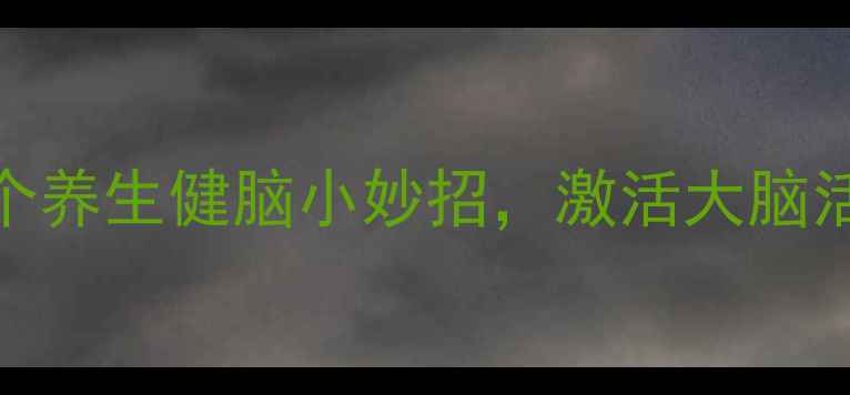 每天十分钟5个养生健脑小妙招激活大脑活力越活越年轻