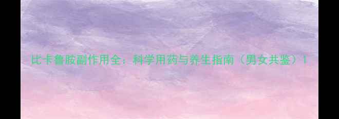 图片 比卡鲁胺副作用全：科学用药与养生指南（男女共鉴）1