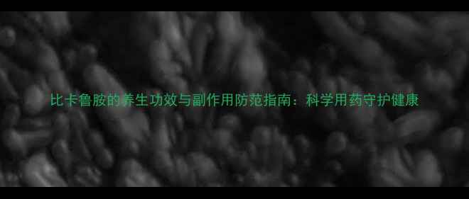 比卡鲁胺的养生功效与副作用防范指南科学用药守护健康