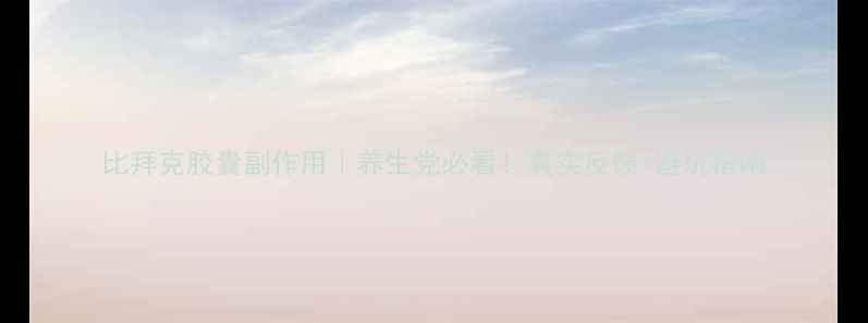 图片 比拜克胶囊副作用｜养生党必看！真实反馈+避坑指南