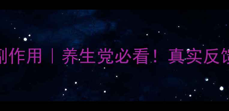比拜克胶囊副作用养生党必看真实反馈避坑指南