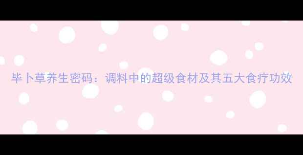 毕卜草养生密码调料中的超级食材及其五大食疗功效