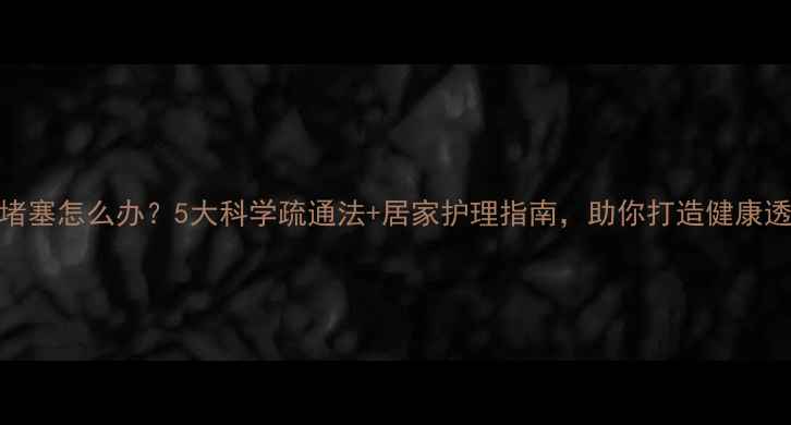 图片 毛孔堵塞怎么办？5大科学疏通法+居家护理指南，助你打造健康透亮肌