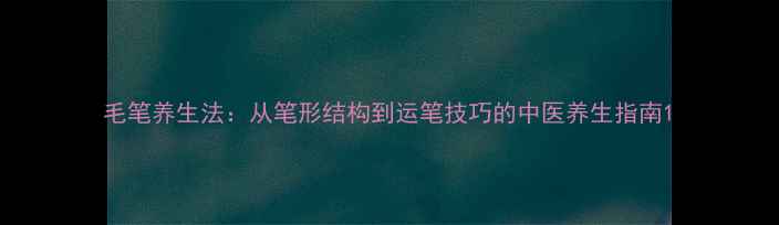 图片 毛笔养生法：从笔形结构到运笔技巧的中医养生指南1