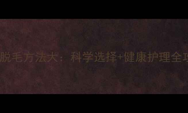 图片 民间脱毛方法大：科学选择+健康护理全攻略1