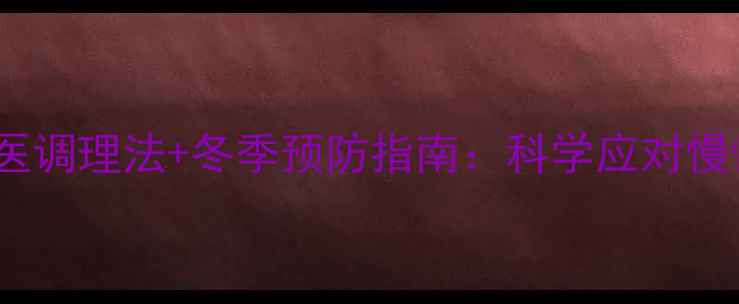 气管炎食疗方3大中医调理法冬季预防指南科学应对慢性呼吸道疾病全攻略