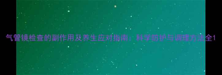 气管镜检查的副作用及养生应对指南科学防护与调理方法全