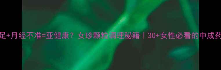 气血不足月经不准亚健康女珍颗粒调理秘籍30女性必看的中成药红黑榜