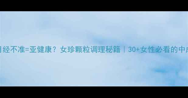 图片 气血不足+月经不准=亚健康？女珍颗粒调理秘籍｜30+女性必看的中成药红黑榜1
