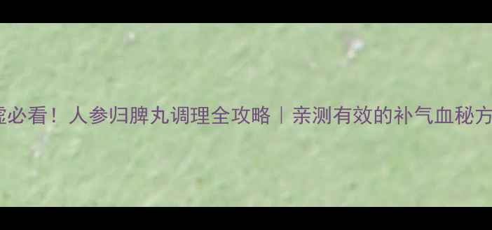 气血两虚必看人参归脾丸调理全攻略亲测有效的补气血秘方分享