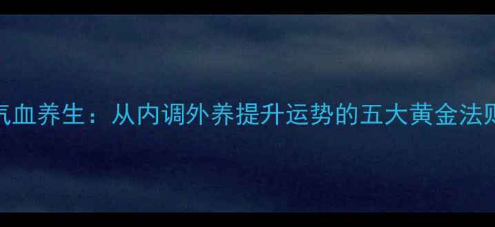 气血养生从内调外养提升运势的五大黄金法则