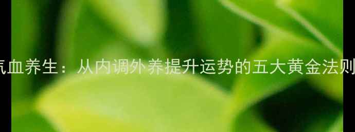 图片 气血养生：从内调外养提升运势的五大黄金法则1