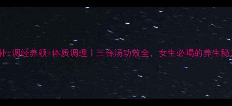 图片 气血双补+调经养颜+体质调理｜三合汤功效全，女生必喝的养生秘方！🌿1